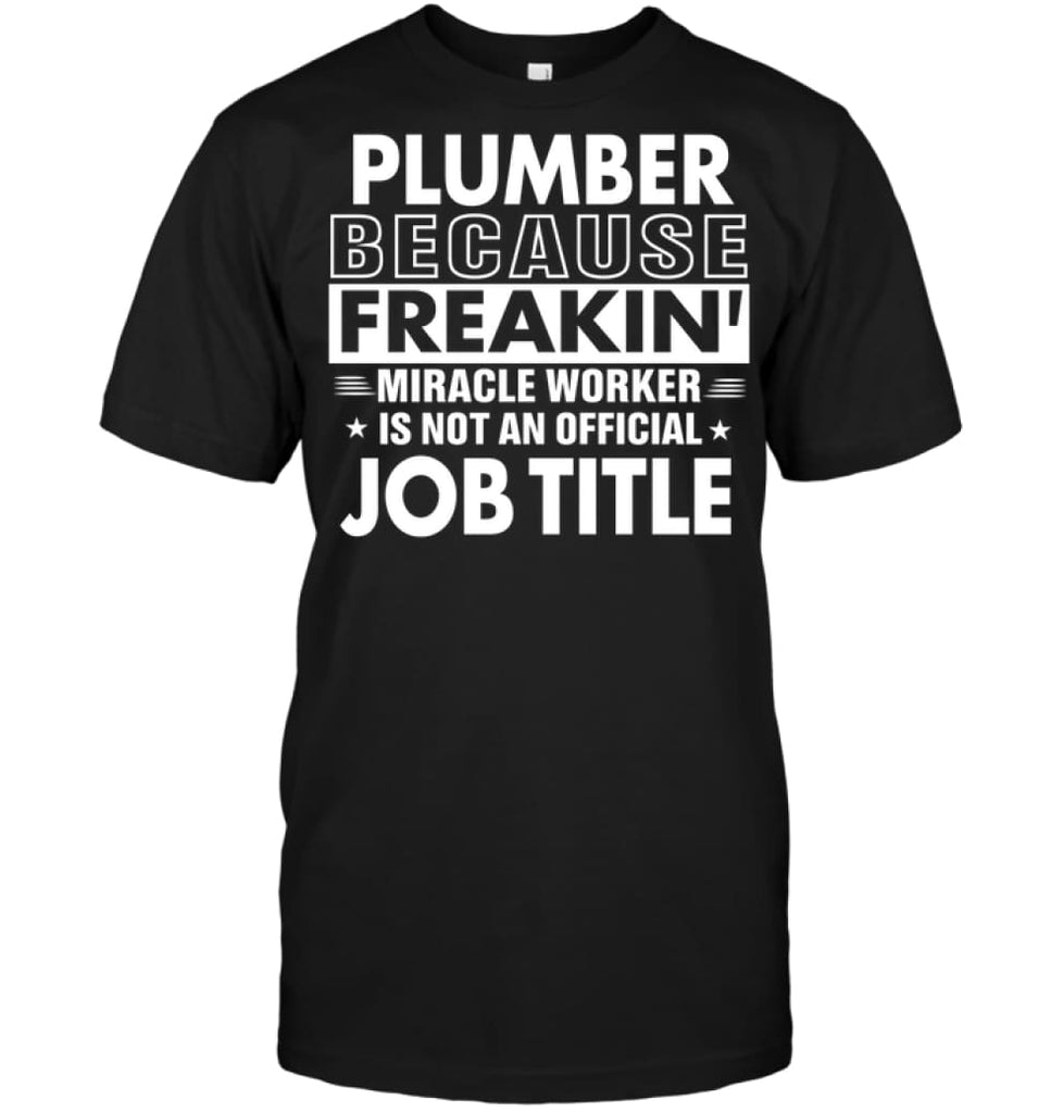 Plumber Because Freakin’ Miracle Worker Job Title T-shirt - Hanes Tagless Tee / Black / S - Apparel