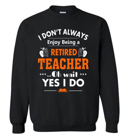 Retired Teacher Shirt Funny Retired Teacher Oh Wait Yes I Do Sweatshirt - Black / M