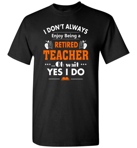 Retired Teacher Shirt Funny Retired Teacher Oh Wait Yes I Do T-Shirt - Black / S