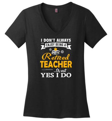 Retired Teacher Shirt I Don’t Always Enjoy Being a Retired Teacher Oh Wait Yes I Do - Ladies V-Neck - Black / M