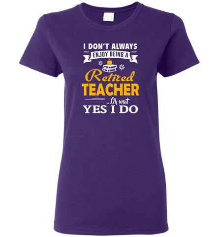 Retired Teacher Shirt I Don’t Always Enjoy Being a Retired Teacher Oh Wait Yes I Do Women Tee - Purple / M
