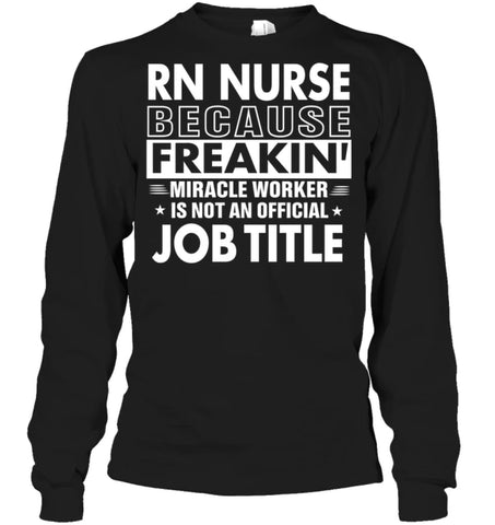 Rn Nurse Because Freakin’ Miracle Worker Job Title Long Sleeve - Gildan 6.1oz Long Sleeve / Black / S - Apparel