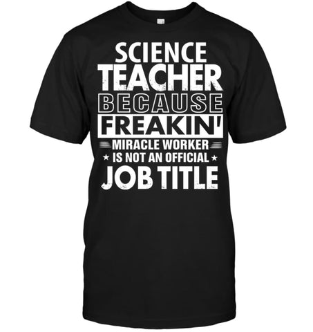 Science Teacher Because Freakin’ Miracle Worker Job Title T-shirt - Hanes Tagless Tee / Black / S - Apparel