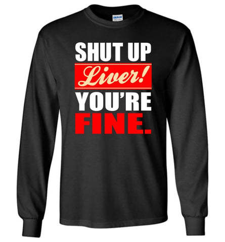 Shut Up Liver You’re Fine - Long Sleeve T-Shirt - Black / M