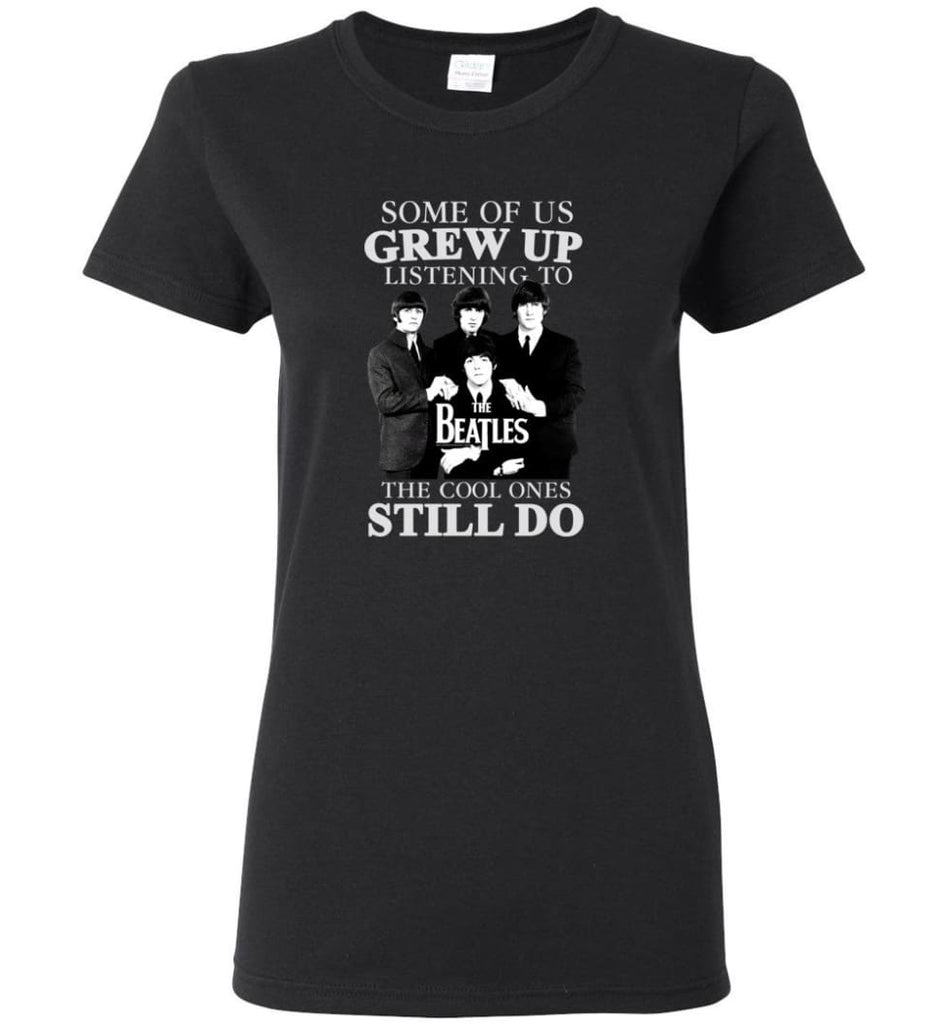Some Of Us Grew Up Listening To The Beatles The Cool Ones Still Do - Women Tee - Black / M - Women Tee