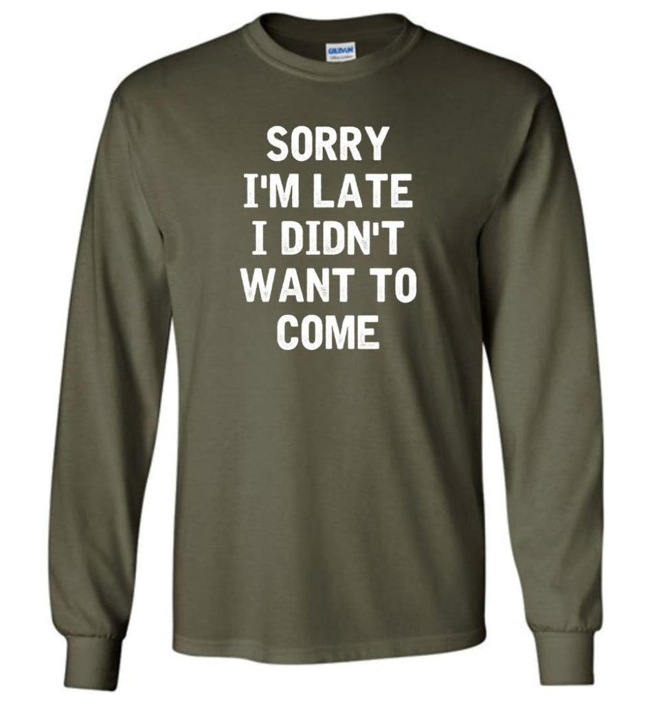 Sorry I’m Late I Didn’t Want To Come Long Sleeve T-Shirt - Military Green / M