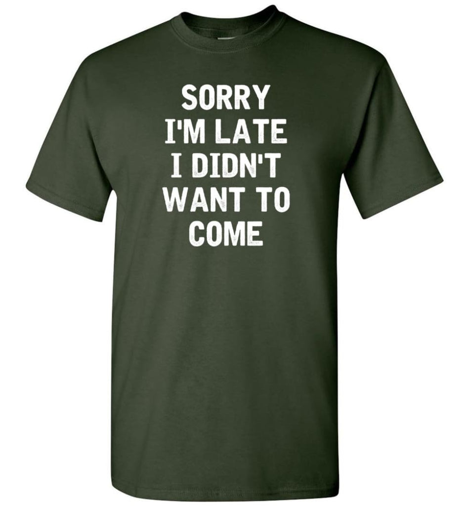 Sorry I’m Late I Didn’t Want To Come T-Shirt - Forest Green / S