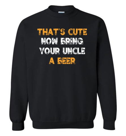 That’S Cute Now Bring Your Uncle A Beer Shirt Funny Drinking Beer Lovers Sweatshirt - Black / M
