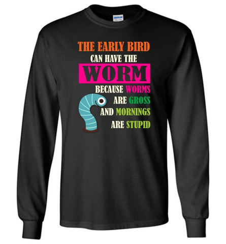 The Early Bird Can Have The Worm BEcause Mornings Are Stupid - Long Sleeve T-Shirt - Black / M