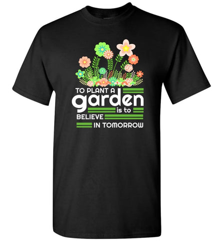 To Plant A Garden Is To Believe In Tomorrow Love Gardening Gardeners T-Shirt - Black / S