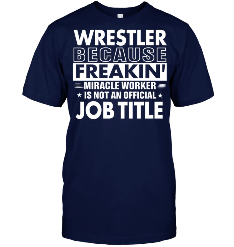 Wrestler Because Freakin’ Miracle Worker Job Title T-shirt - Hanes Tagless Tee / Navy / S - Apparel