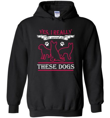 Yes I Really Do Need These Dogs Dog Rescue Puppies Lovers - Hoodie - Black / M