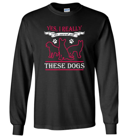Yes I Really Do Need These Dogs Dog Rescue Puppies Lovers - Long Sleeve T-Shirt - Black / M