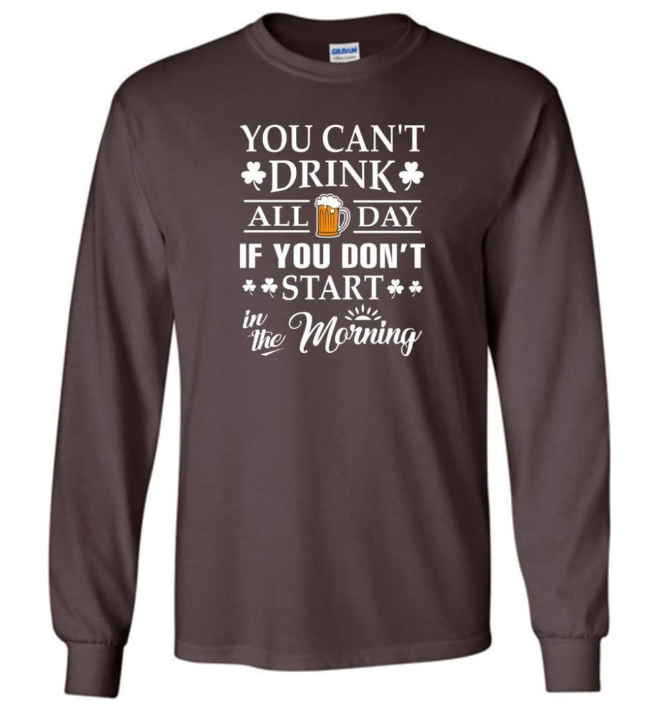 You Can’t Drink All Day If You Don’t Start Long Sleeve T-Shirt - Dark Chocolate / M