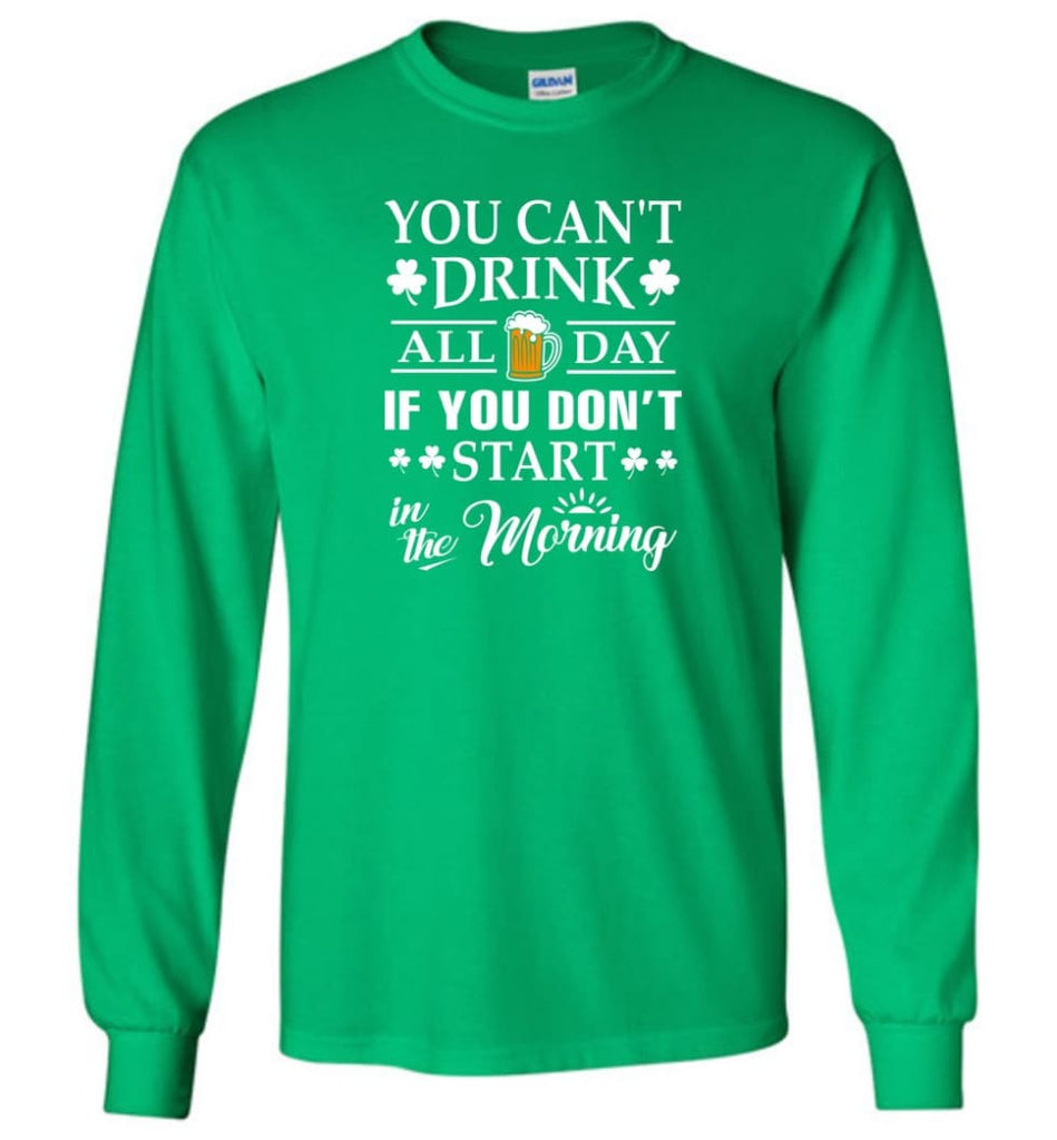 You Can’t Drink All Day If You Don’t Start Long Sleeve T-Shirt - Irish Green / M