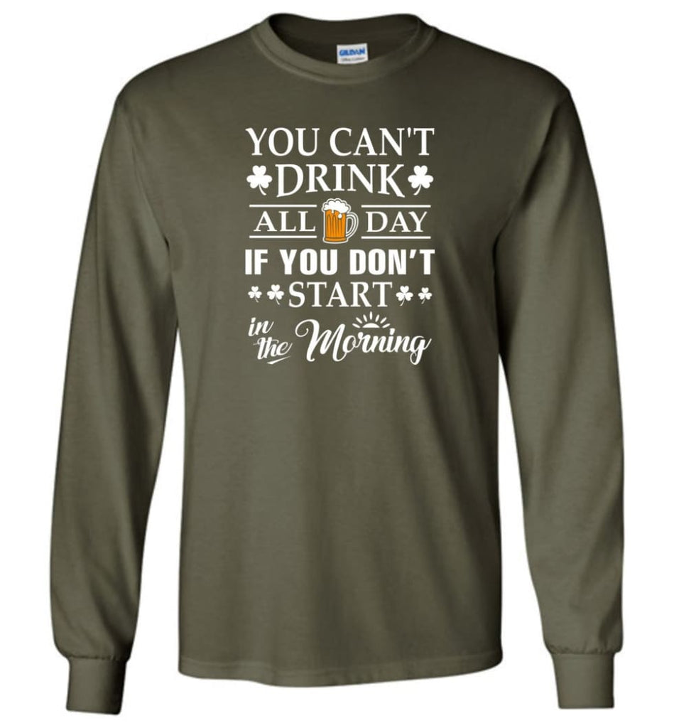You Can’t Drink All Day If You Don’t Start Long Sleeve T-Shirt - Military Green / M