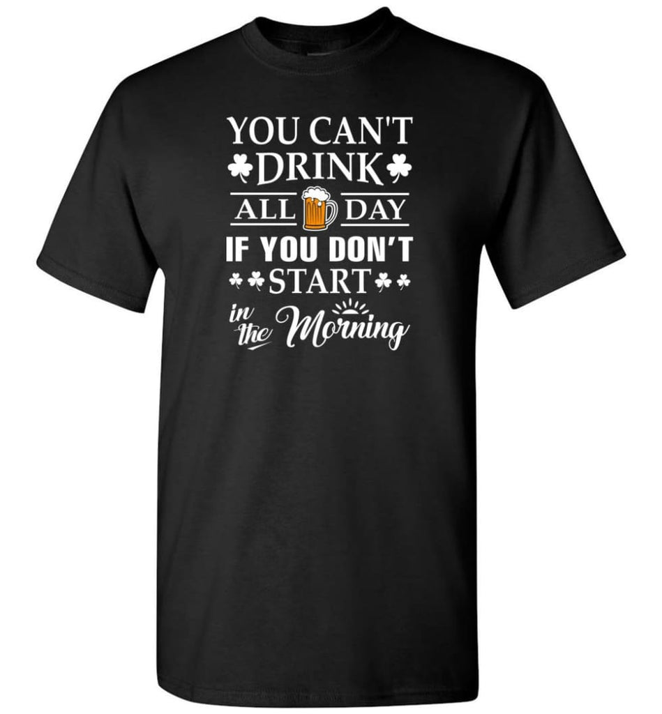 You Can’t Drink All Day If You Don’t Start T-Shirt - Black / S